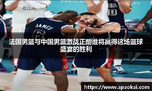 法国男篮与中国男篮激战正酣谁将赢得这场篮球盛宴的胜利